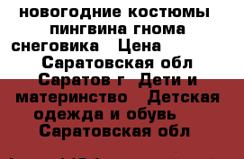 новогодние костюмы: пингвина,гнома,снеговика › Цена ­ 300-500 - Саратовская обл., Саратов г. Дети и материнство » Детская одежда и обувь   . Саратовская обл.